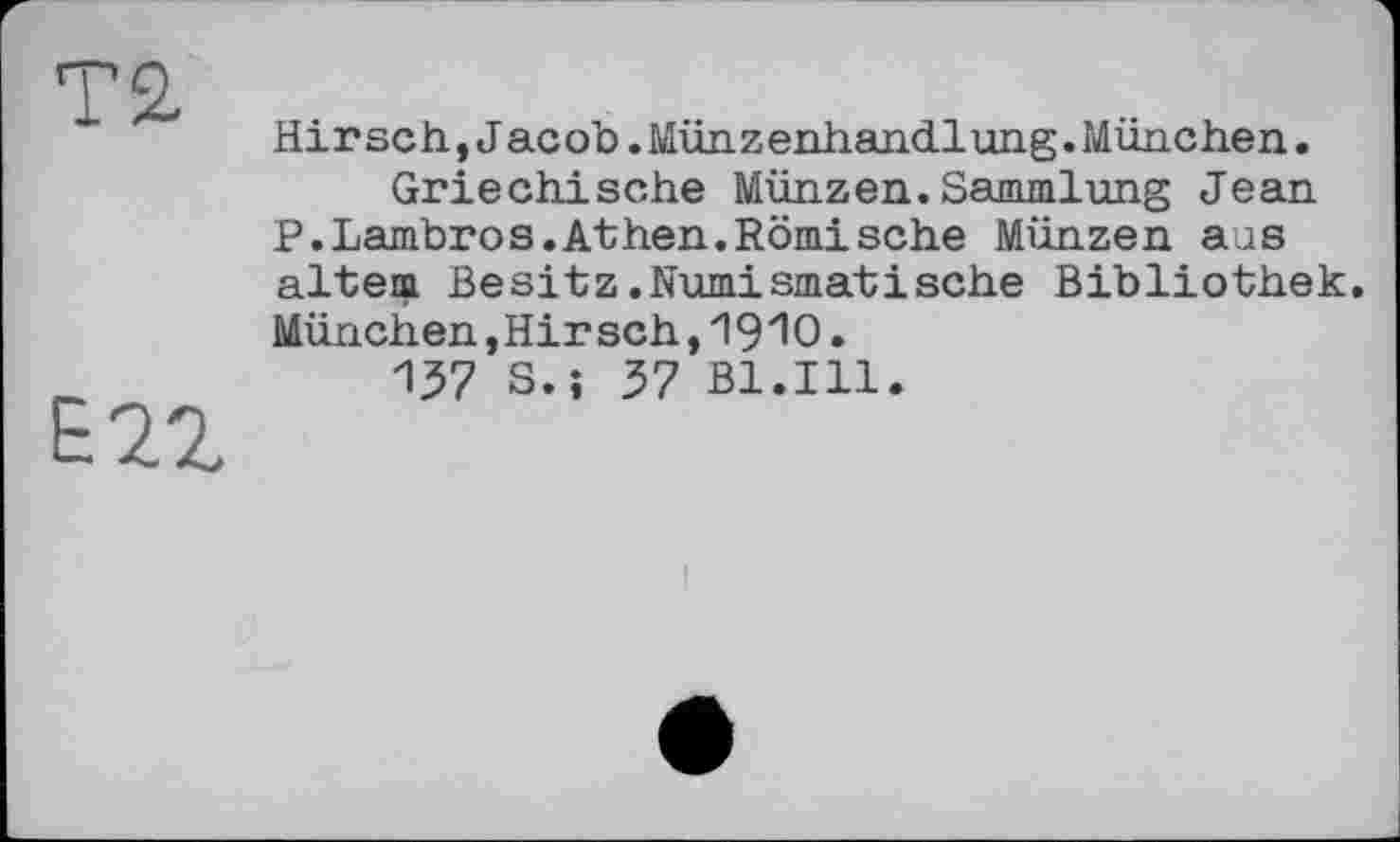 ﻿Hirsch, J acob. Münzenhandlung. München.
Griechische Münzen.Sammlung Jean P.Lambros.Athen.Römische Münzen ajs altem Besitz.Numismatische Bibliothek. München,Hir sch,1910.
137 S.î 37 Bl.Hl.